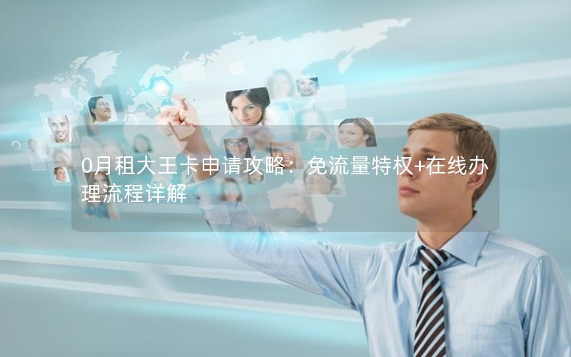 0月租大王卡申请攻略：免流量特权+在线办理流程详解