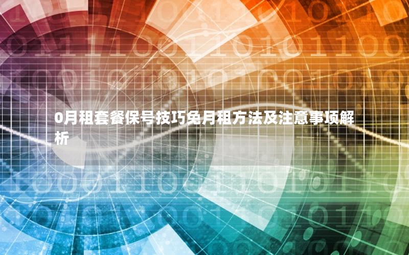 0月租套餐保号技巧免月租方法及注意事项解析