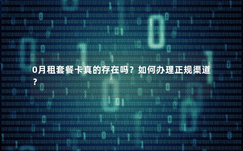 0月租套餐卡真的存在吗？如何办理正规渠道？