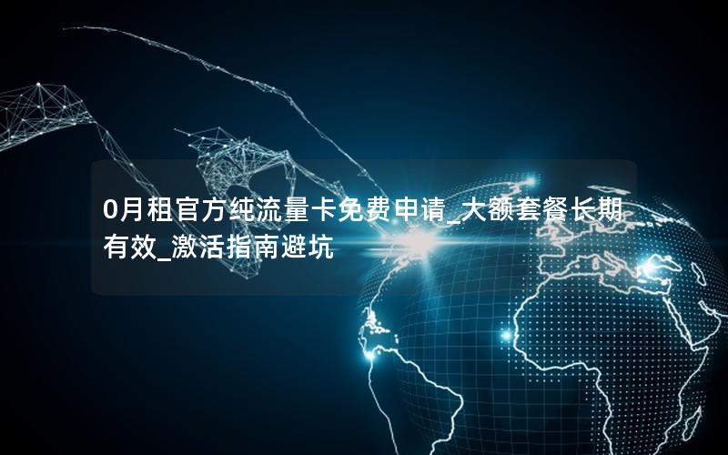 0月租官方纯流量卡免费申请_大额套餐长期有效_激活指南避坑