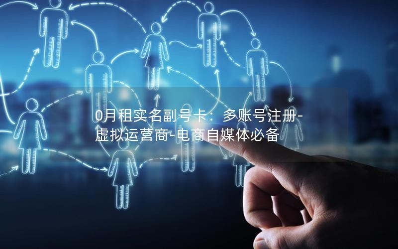 0月租实名副号卡：多账号注册-虚拟运营商-电商自媒体必备