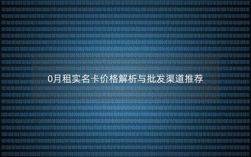 0月租实名卡价格解析与批发渠道推荐