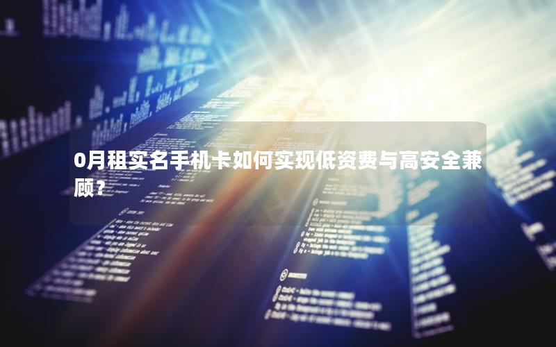0月租实名手机卡如何实现低资费与高安全兼顾？