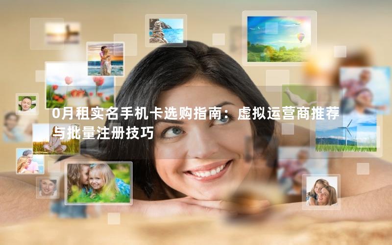 0月租实名手机卡选购指南：虚拟运营商推荐与批量注册技巧