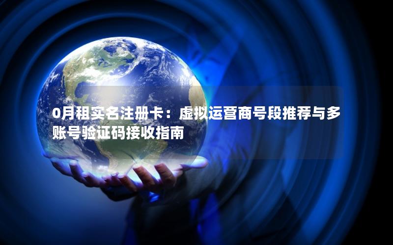 0月租实名注册卡：虚拟运营商号段推荐与多账号验证码接收指南