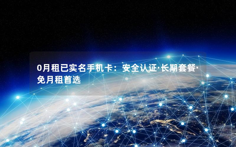 0月租已实名手机卡：安全认证·长期套餐·免月租首选