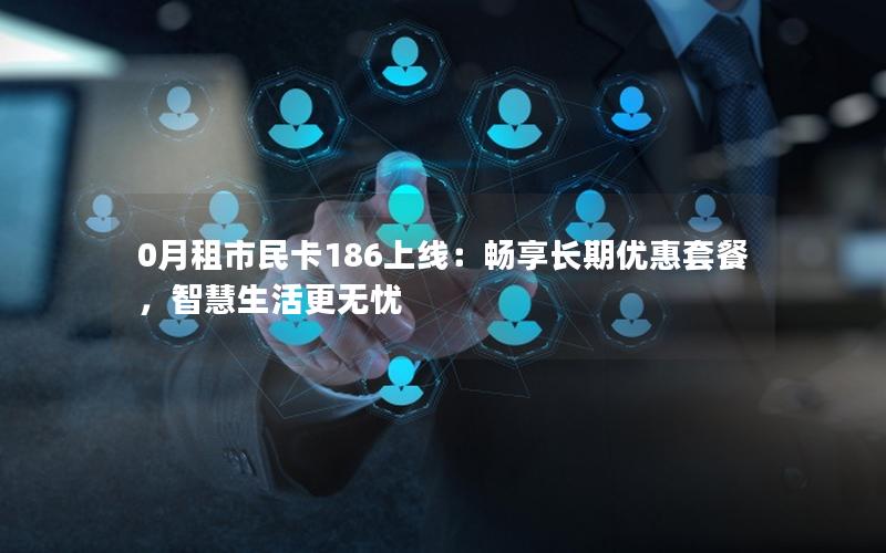 0月租市民卡186上线：畅享长期优惠套餐，智慧生活更无忧