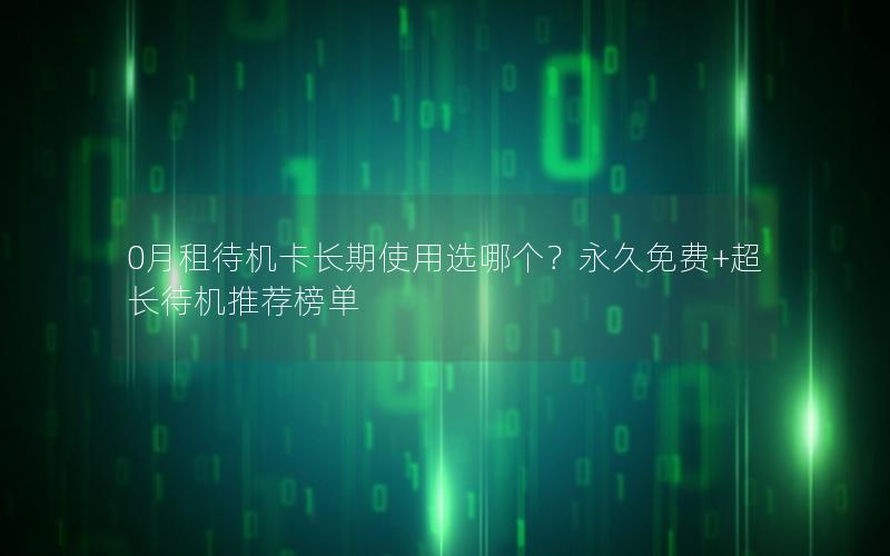 0月租待机卡长期使用选哪个？永久免费+超长待机推荐榜单