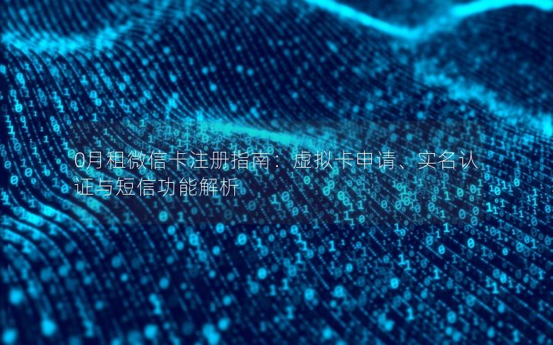 0月租微信卡注册指南：虚拟卡申请、实名认证与短信功能解析