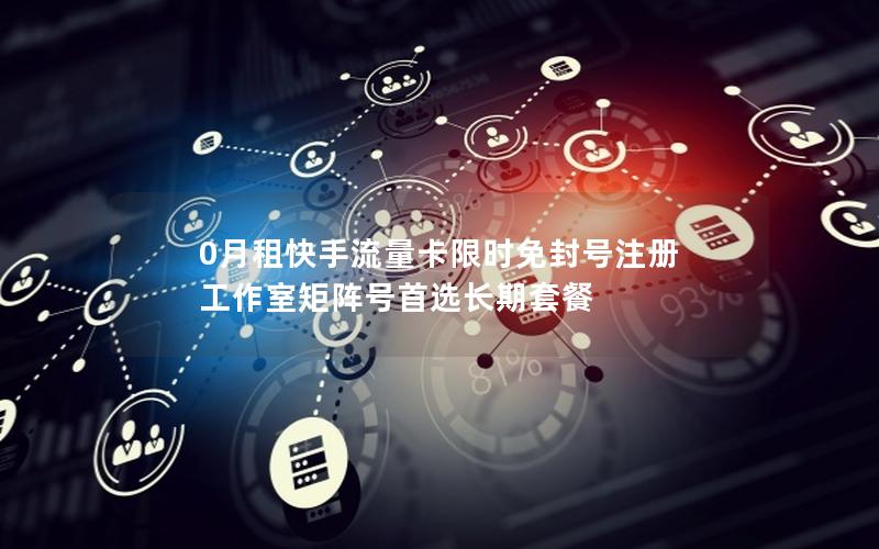 0月租快手流量卡限时免封号注册 工作室矩阵号首选长期套餐