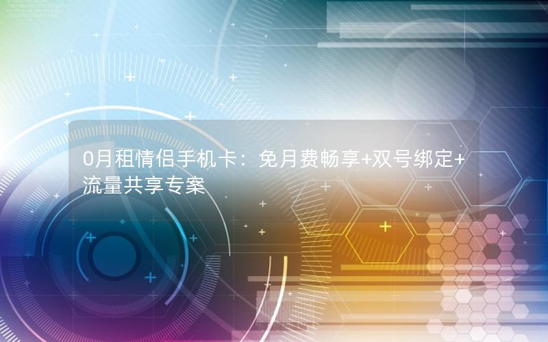 0月租情侣手机卡：免月费畅享+双号绑定+流量共享专案