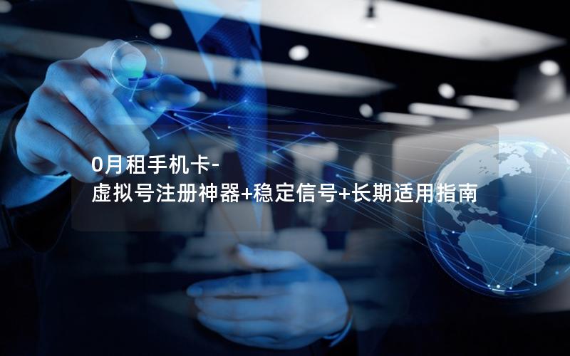 0月租手机卡-虚拟号注册神器+稳定信号+长期适用指南