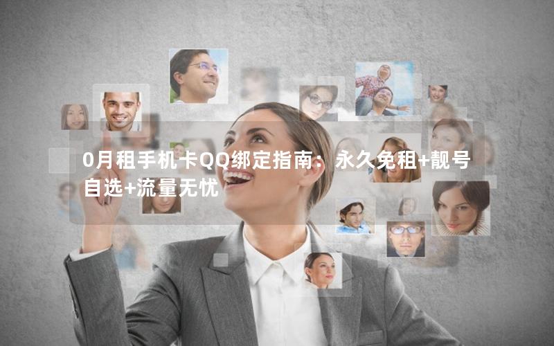 0月租手机卡QQ绑定指南：永久免租+靓号自选+流量无忧