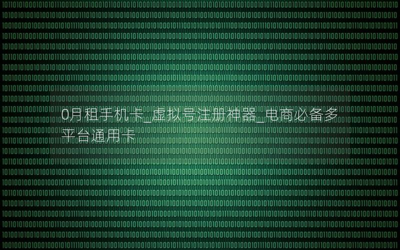 0月租手机卡_虚拟号注册神器_电商必备多平台通用卡