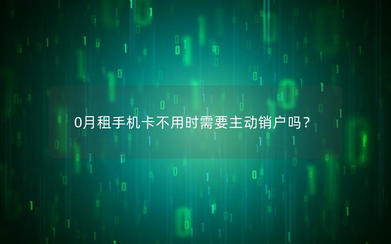 0月租手机卡不用时需要主动销户吗？