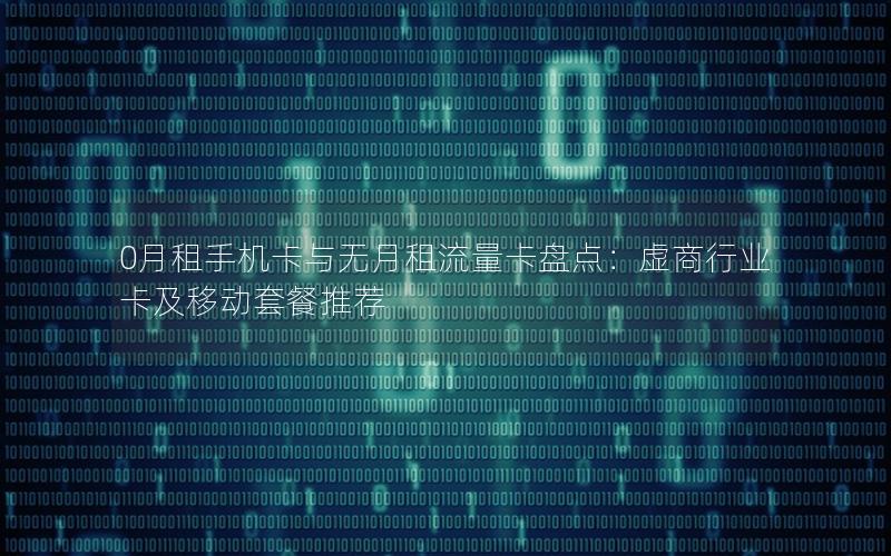 0月租手机卡与无月租流量卡盘点：虚商行业卡及移动套餐推荐