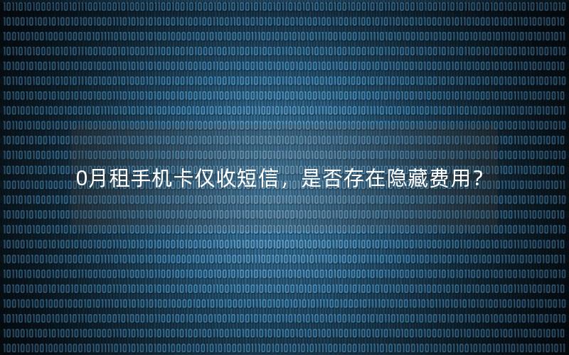 0月租手机卡仅收短信，是否存在隐藏费用？