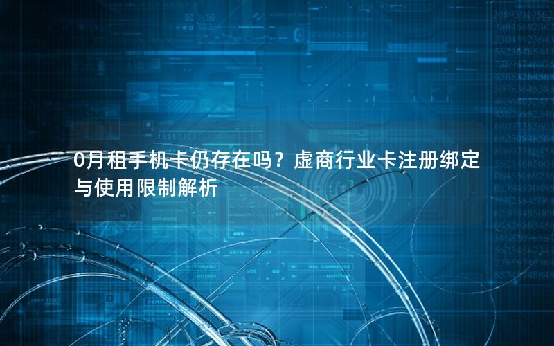 0月租手机卡仍存在吗？虚商行业卡注册绑定与使用限制解析