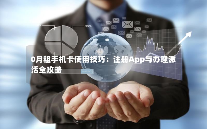 0月租手机卡使用技巧：注册App与办理激活全攻略