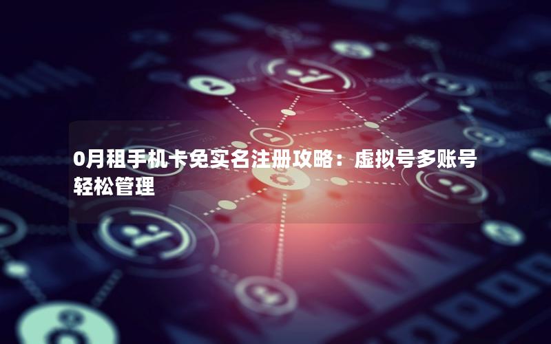 0月租手机卡免实名注册攻略：虚拟号多账号轻松管理
