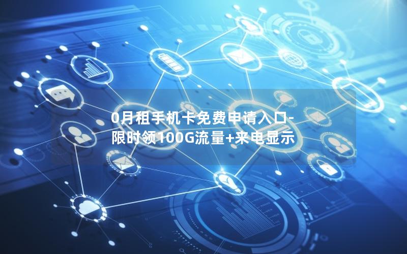 0月租手机卡免费申请入口-限时领100G流量+来电显示
