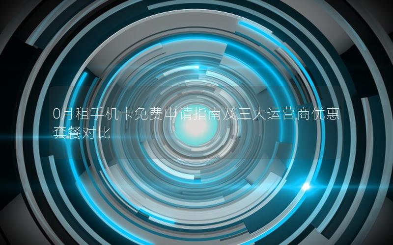 0月租手机卡免费申请指南及三大运营商优惠套餐对比