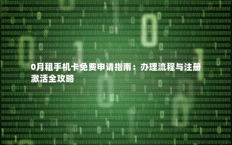 0月租手机卡免费申请指南：办理流程与注册激活全攻略