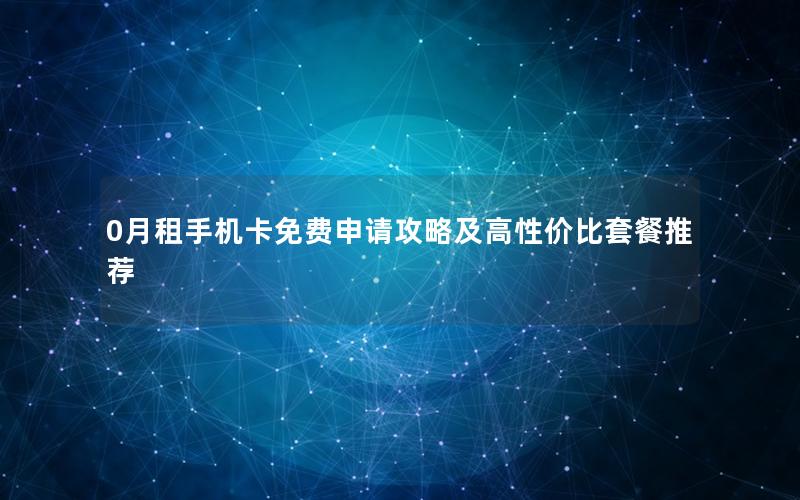 0月租手机卡免费申请攻略及高性价比套餐推荐