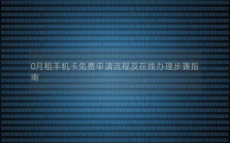 0月租手机卡免费申请流程及在线办理步骤指南