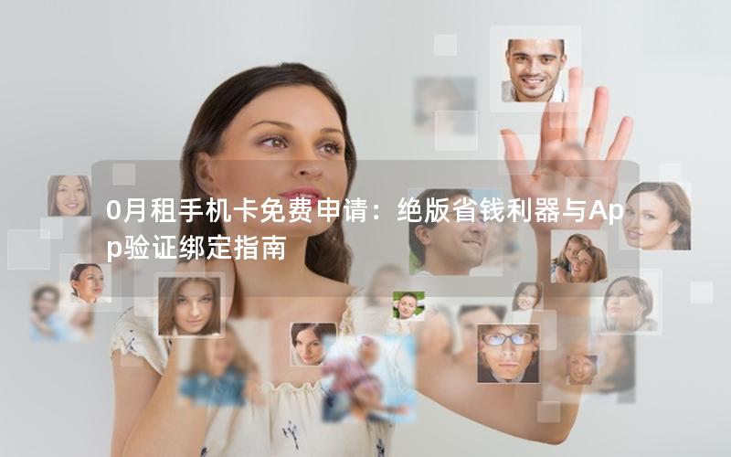 0月租手机卡免费申请：绝版省钱利器与App验证绑定指南