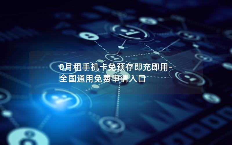 0月租手机卡免预存即充即用-全国通用免费申请入口