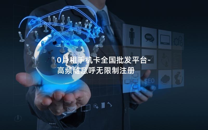 0月租手机卡全国批发平台-高频随意呼无限制注册