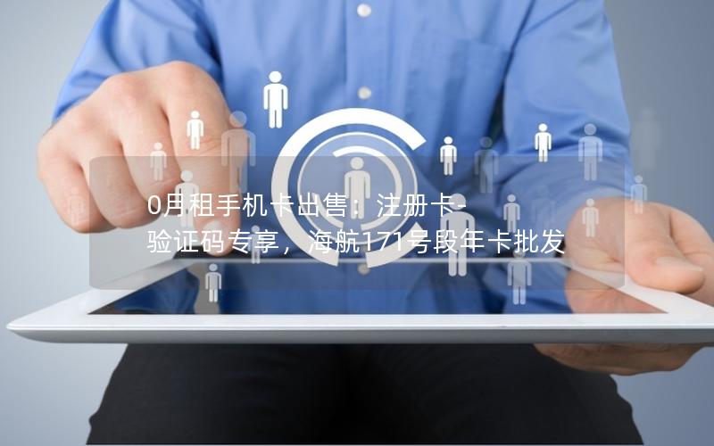 0月租手机卡出售：注册卡-验证码专享，海航171号段年卡批发