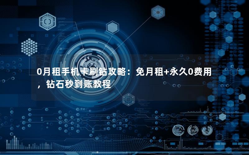 0月租手机卡刷钻攻略：免月租+永久0费用，钻石秒到账教程