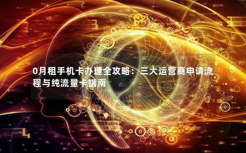 0月租手机卡办理全攻略：三大运营商申请流程与纯流量卡指南