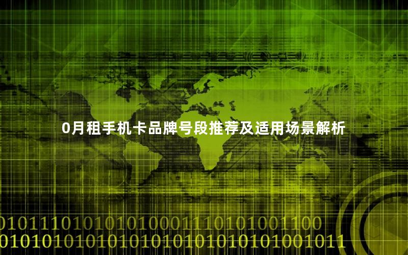 0月租手机卡品牌号段推荐及适用场景解析