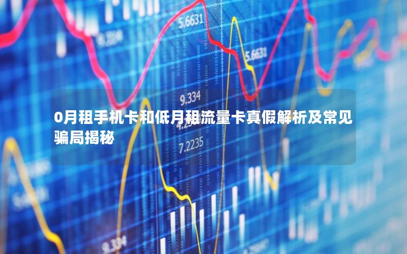 0月租手机卡和低月租流量卡真假解析及常见骗局揭秘