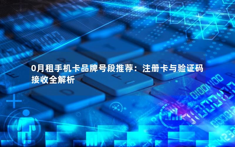 0月租手机卡品牌号段推荐：注册卡与验证码接收全解析