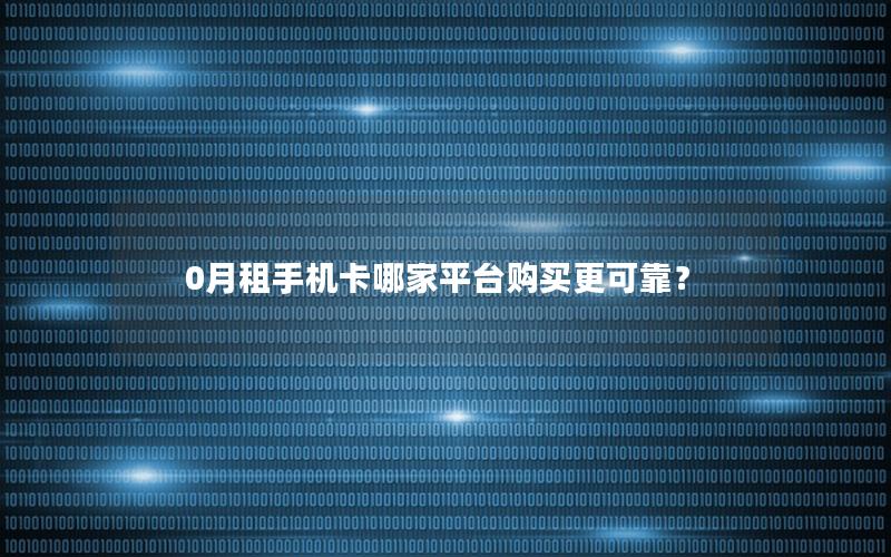 0月租手机卡哪家平台购买更可靠？