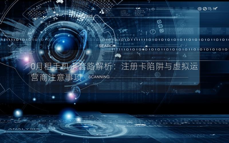 0月租手机卡套路解析：注册卡陷阱与虚拟运营商注意事项
