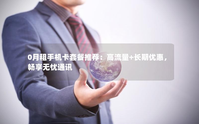 0月租手机卡套餐推荐：高流量+长期优惠，畅享无忧通讯