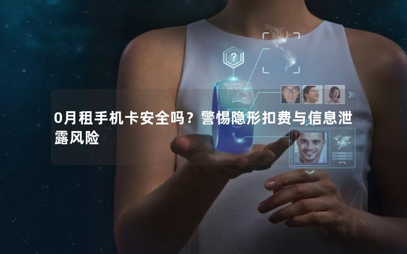 0月租手机卡安全吗？警惕隐形扣费与信息泄露风险