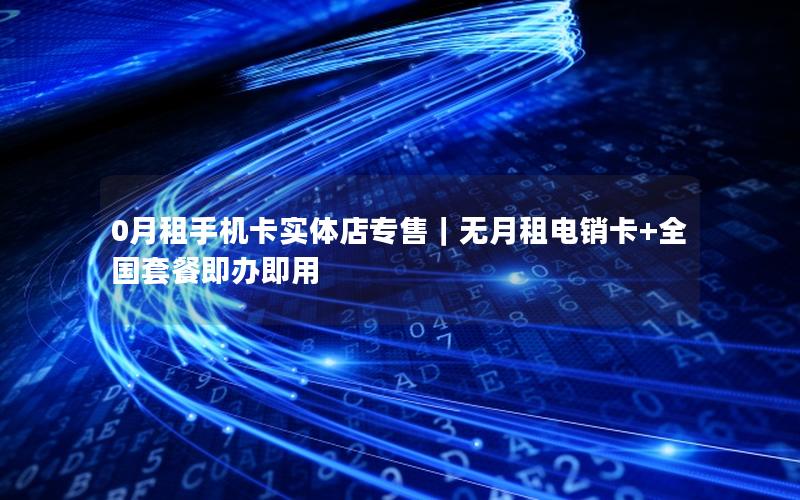 0月租手机卡实体店专售｜无月租电销卡+全国套餐即办即用