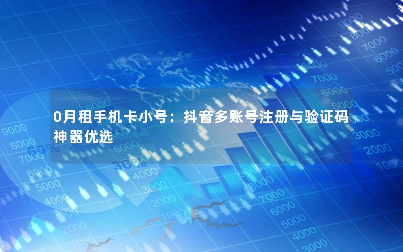 0月租手机卡小号：抖音多账号注册与验证码神器优选