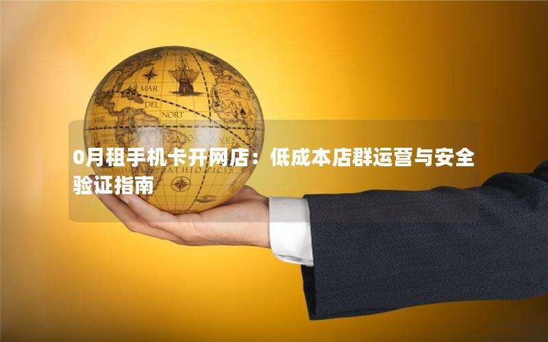 0月租手机卡开网店：低成本店群运营与安全验证指南