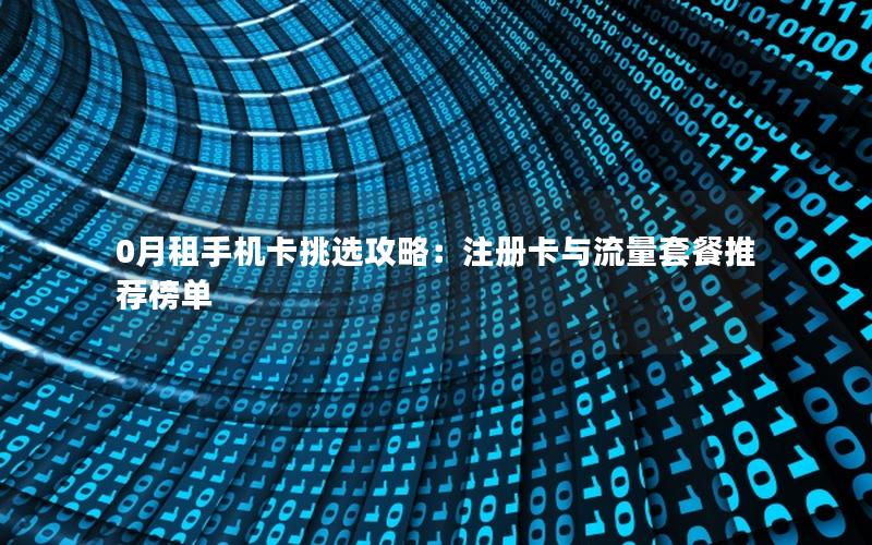 0月租手机卡挑选攻略：注册卡与流量套餐推荐榜单