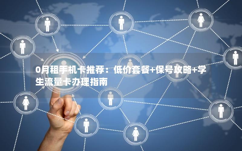 0月租手机卡推荐：低价套餐+保号攻略+学生流量卡办理指南