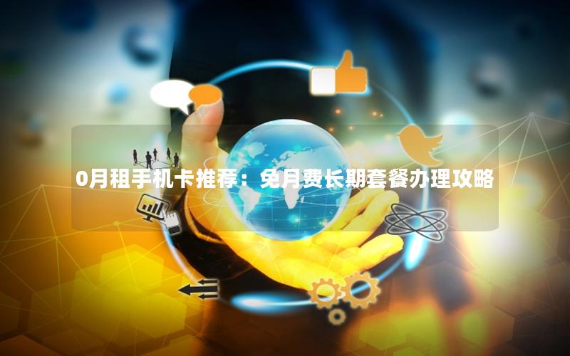 0月租手机卡推荐：免月费长期套餐办理攻略