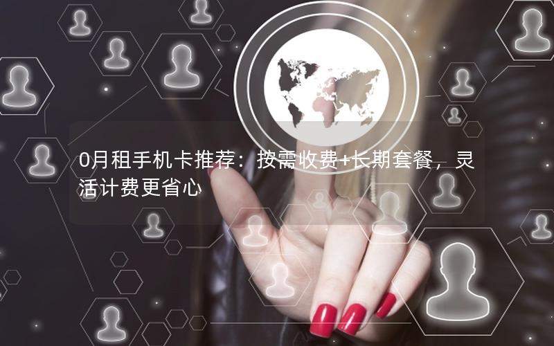 0月租手机卡推荐：按需收费+长期套餐，灵活计费更省心