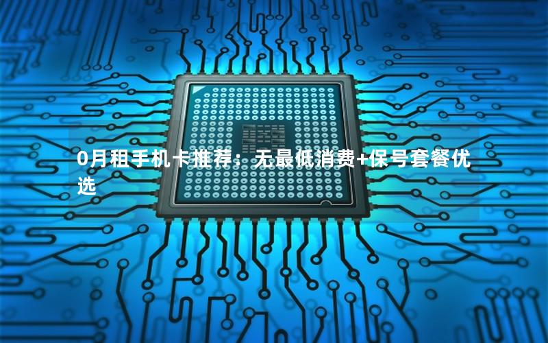 0月租手机卡推荐：无最低消费+保号套餐优选